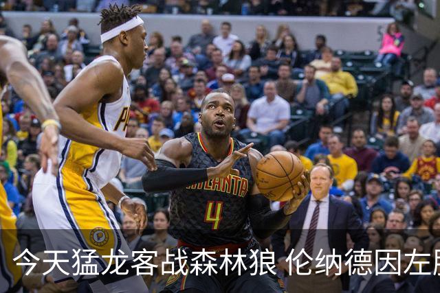 今天猛龙客战森林狼 伦纳德因左膝肿胀缺席比赛